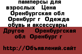 памперсы для взрослых › Цена ­ 600 - Оренбургская обл., Оренбург г. Одежда, обувь и аксессуары » Другое   . Оренбургская обл.,Оренбург г.
